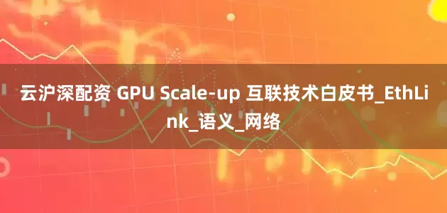 云沪深配资 GPU Scale-up 互联技术白皮书_EthLink_语义_网络