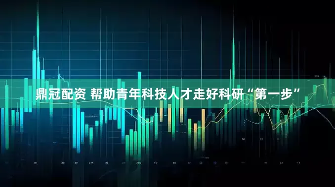 鼎冠配资 帮助青年科技人才走好科研“第一步”