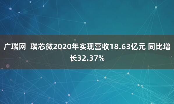 广瑞网  瑞芯微2020年实现营收18.63亿元 同比增长32.37%