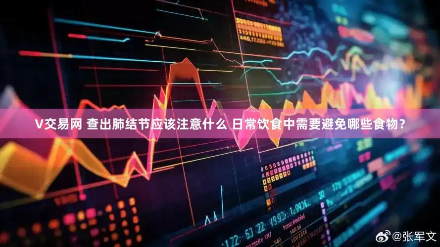 V交易网 查出肺结节应该注意什么 日常饮食中需要避免哪些食物？