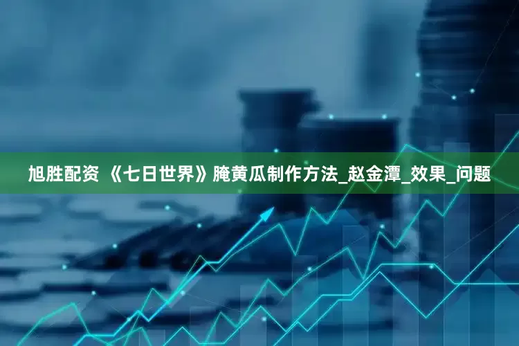 旭胜配资 《七日世界》腌黄瓜制作方法_赵金潭_效果_问题
