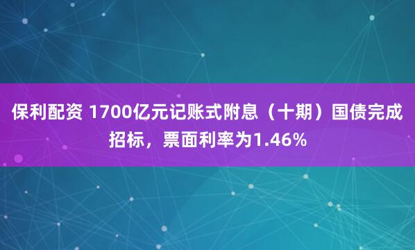 保利配资 1700亿元记账式附息（十期）国债完成招标，票面利率为1.46%