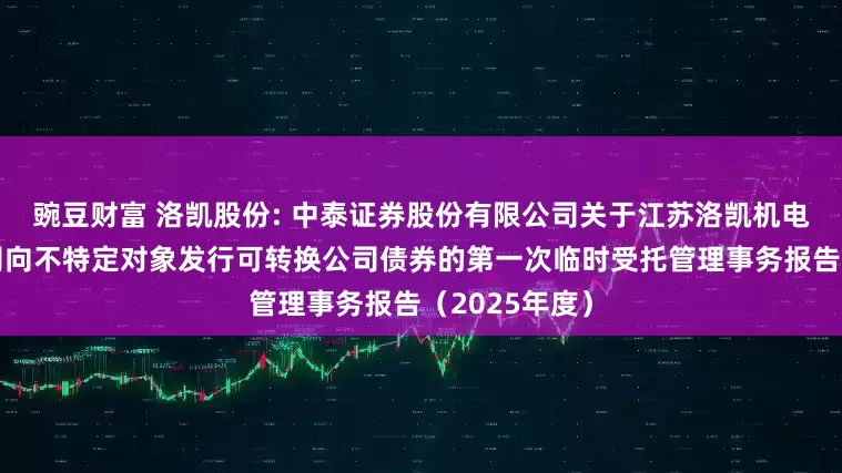 豌豆财富 洛凯股份: 中泰证券股份有限公司关于江苏洛凯机电股份有限公司向不特定对象发行可转换公司债券的第一次临时受托管理事务报告（2025年度）