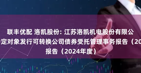 联丰优配 洛凯股份: 江苏洛凯机电股份有限公司向不特定对象发行可转换公司债券受托管理事务报告（2024年度）