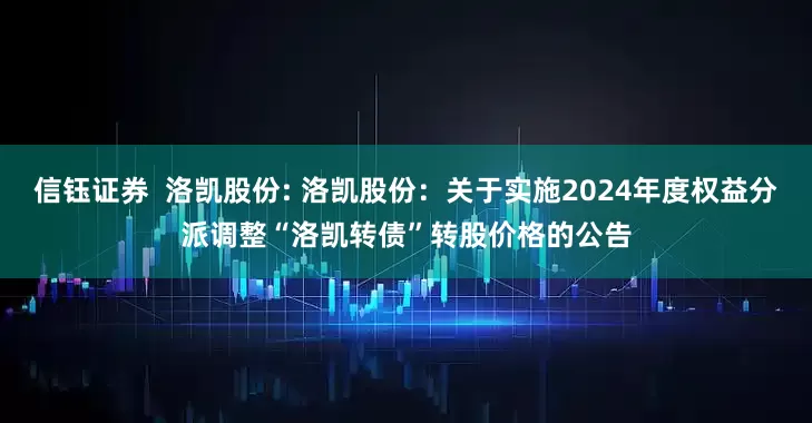信钰证券  洛凯股份: 洛凯股份：关于实施2024年度权益分派调整“洛凯转债”转股价格的公告