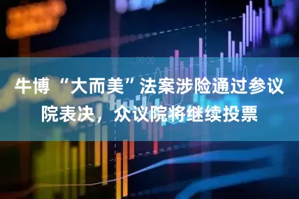 牛博 “大而美”法案涉险通过参议院表决，众议院将继续投票
