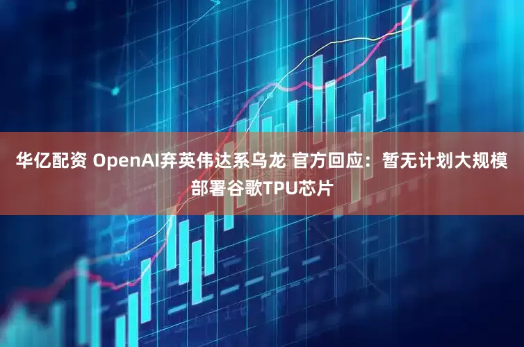 华亿配资 OpenAI弃英伟达系乌龙 官方回应：暂无计划大规模部署谷歌TPU芯片
