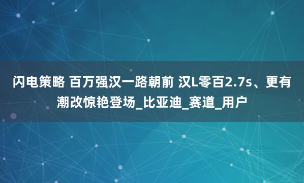 闪电策略 百万强汉一路朝前 汉L零百2.7s、更有潮改惊艳登场_比亚迪_赛道_用户