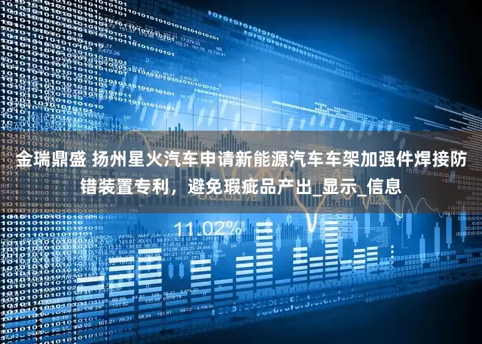 金瑞鼎盛 扬州星火汽车申请新能源汽车车架加强件焊接防错装置专利，避免瑕疵品产出_显示_信息
