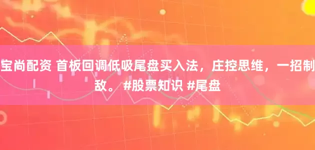 宝尚配资 首板回调低吸尾盘买入法，庄控思维，一招制敌。 #股票知识 #尾盘