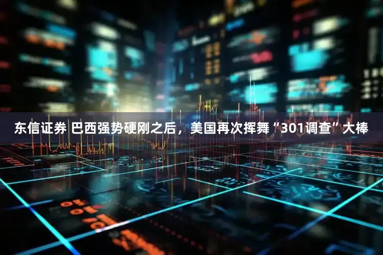 东信证券 巴西强势硬刚之后，美国再次挥舞“301调查”大棒
