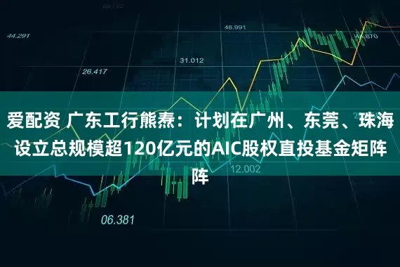爱配资 广东工行熊焘：计划在广州、东莞、珠海设立总规模超120亿元的AIC股权直投基金矩阵