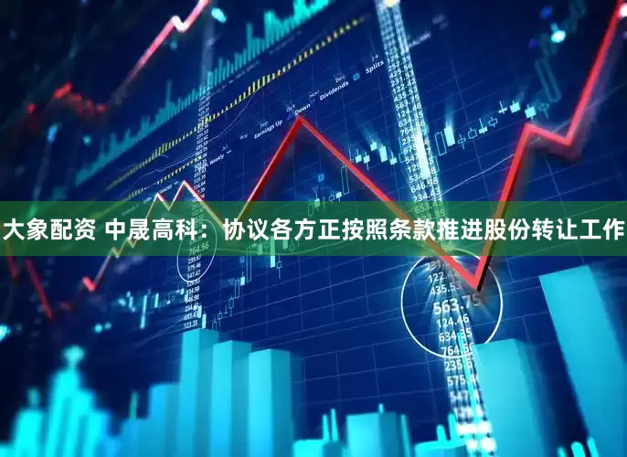 大象配资 中晟高科：协议各方正按照条款推进股份转让工作