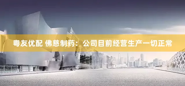 粤友优配 佛慈制药：公司目前经营生产一切正常