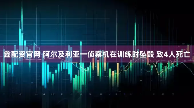 鑫配资官网 阿尔及利亚一侦察机在训练时坠毁 致4人死亡