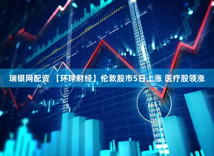 瑞银网配资 【环球财经】伦敦股市5日上涨 医疗股领涨