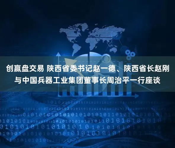 创赢盘交易 陕西省委书记赵一德、陕西省长赵刚与中国兵器工业集团董事长周治平一行座谈