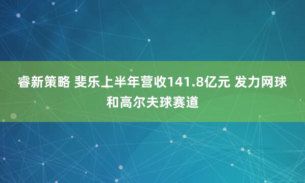 睿新策略 斐乐上半年营收141.8亿元 发力网球和高尔夫球赛道