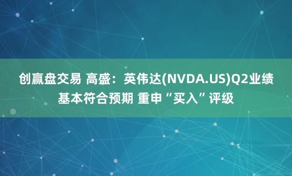 创赢盘交易 高盛：英伟达(NVDA.US)Q2业绩基本符合预期 重申“买入”评级