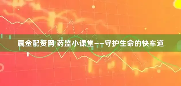 赢金配资网 药监小课堂——守护生命的快车道
