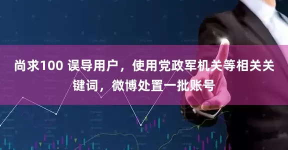 尚求100 误导用户，使用党政军机关等相关关键词，微博处置一批账号
