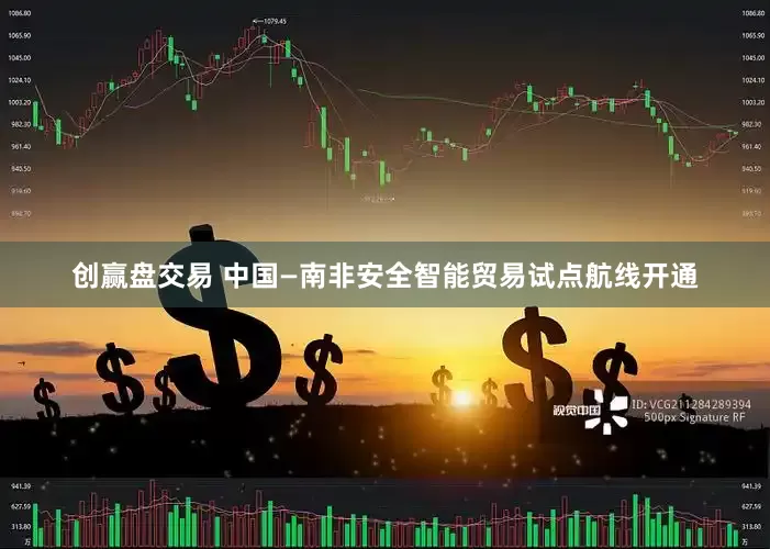 创赢盘交易 中国—南非安全智能贸易试点航线开通