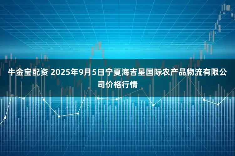 牛金宝配资 2025年9月5日宁夏海吉星国际农产品物流有限公司价格行情