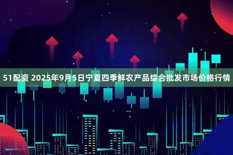51配资 2025年9月5日宁夏四季鲜农产品综合批发市场价格行情