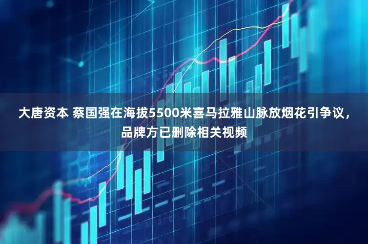 大唐资本 蔡国强在海拔5500米喜马拉雅山脉放烟花引争议，品牌方已删除相关视频