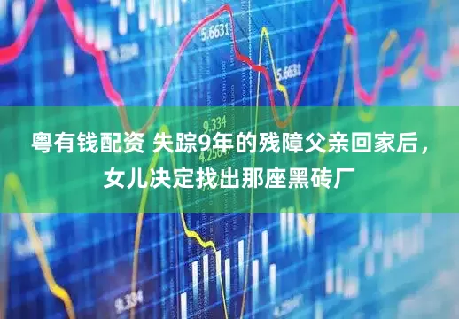 粤有钱配资 失踪9年的残障父亲回家后，女儿决定找出那座黑砖厂