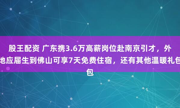 股王配资 广东携3.6万高薪岗位赴南京引才，外地应届生到佛山可享7天免费住宿，还有其他温暖礼包