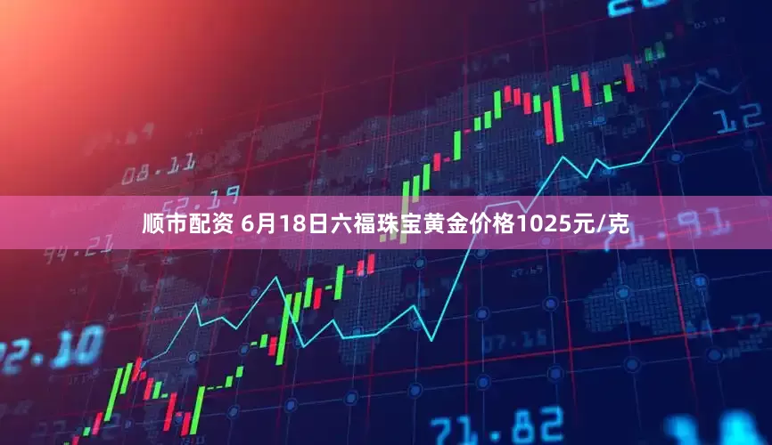 顺市配资 6月18日六福珠宝黄金价格1025元/克