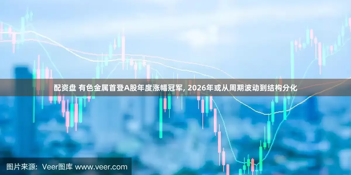 配资盘 有色金属首登A股年度涨幅冠军, 2026年或从周期波动到结构分化