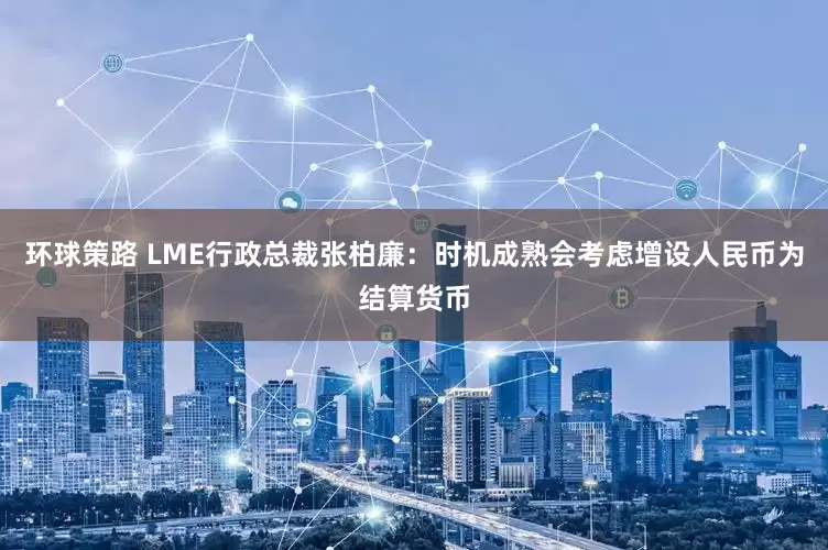 环球策路 LME行政总裁张柏廉：时机成熟会考虑增设人民币为结算货币
