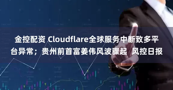 金控配资 Cloudflare全球服务中断致多平台异常；贵州前首富姜伟风波骤起  风控日报