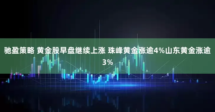 驰盈策略 黄金股早盘继续上涨 珠峰黄金涨逾4%山东黄金涨逾3%