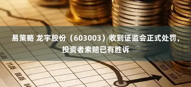 易策略 龙宇股份（603003）收到证监会正式处罚，投资者索赔已有胜诉