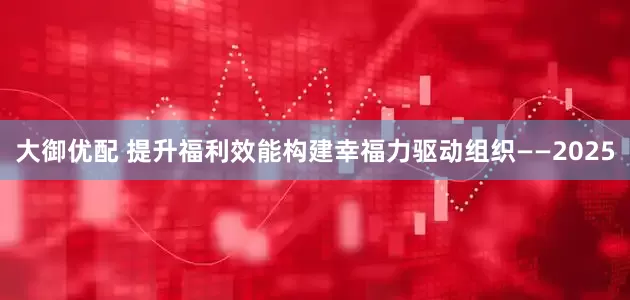 大御优配 提升福利效能构建幸福力驱动组织——2025