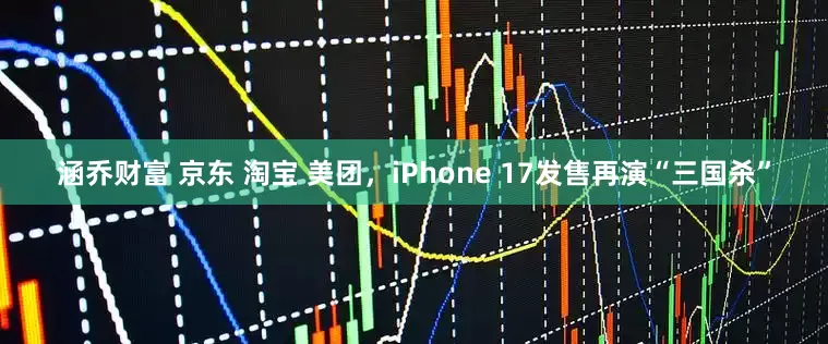 涵乔财富 京东 淘宝 美团,iPhone 17发售再演“三国杀”