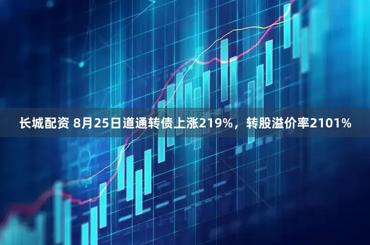 长城配资 8月25日道通转债上涨219%，转股溢价率2101%