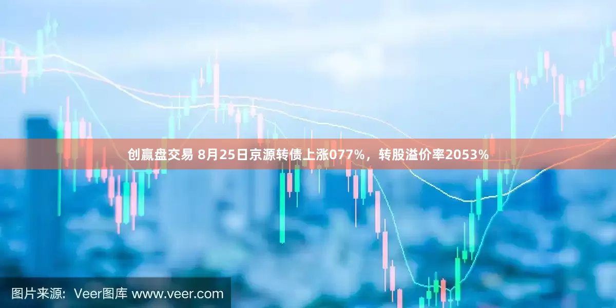 创赢盘交易 8月25日京源转债上涨077%，转股溢价率2053%