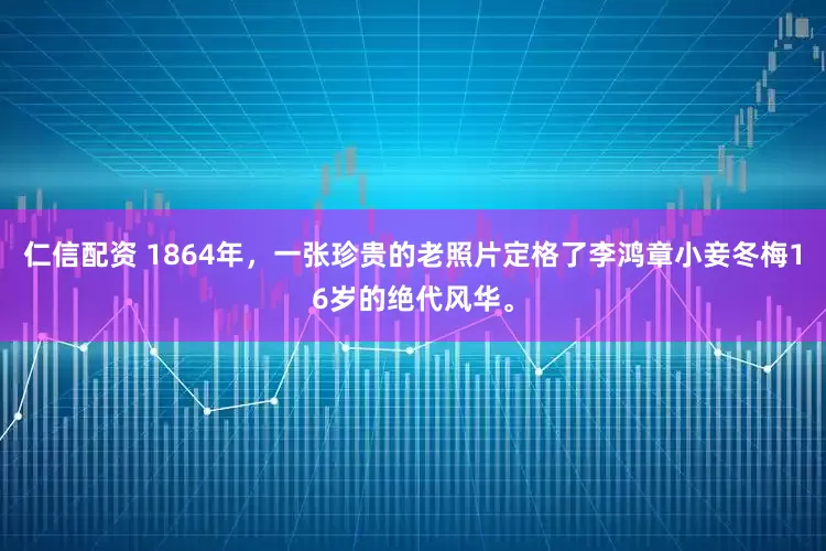 仁信配资 1864年，一张珍贵的老照片定格了李鸿章小妾冬梅16岁的绝代风华。